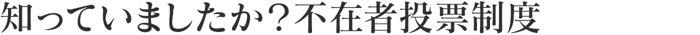 知っていましたか？不在者投票制度